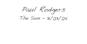 Paul Rodgers
The Sun - 31/03/05

